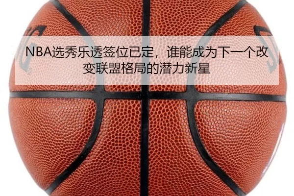 NBA选秀乐透签位已定，谁能成为下一个改变联盟格局的潜力新星